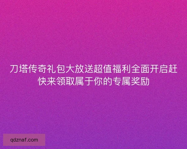 刀塔传奇礼包大放送超值福利全面开启赶快来领取属于你的专属奖励 刀塔传奇礼包大放送超值福利全面开启赶快来领取属于你的专属奖励