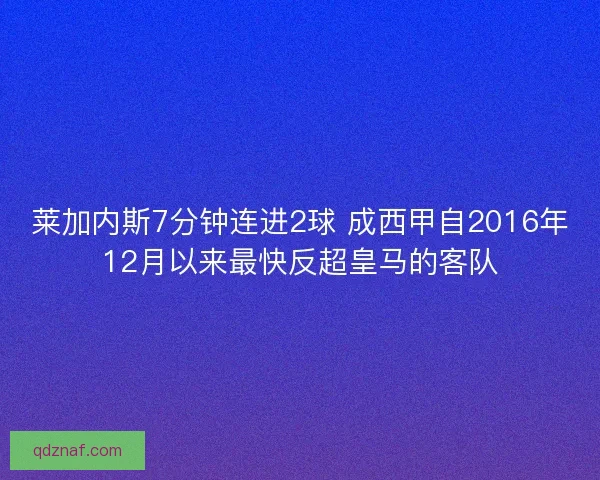 莱加内斯7分钟连进2球 成西甲自2016年12月以来最快反超皇马的客队