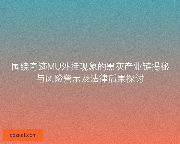 围绕奇迹MU外挂现象的黑灰产业链揭秘与风险警示及法律后果探讨