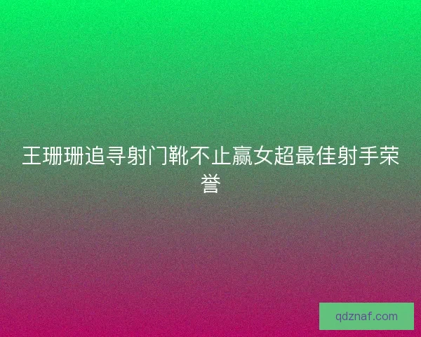 王珊珊追寻射门靴不止赢女超最佳射手荣誉 王珊珊追寻射门靴不止赢女超最佳射手荣誉