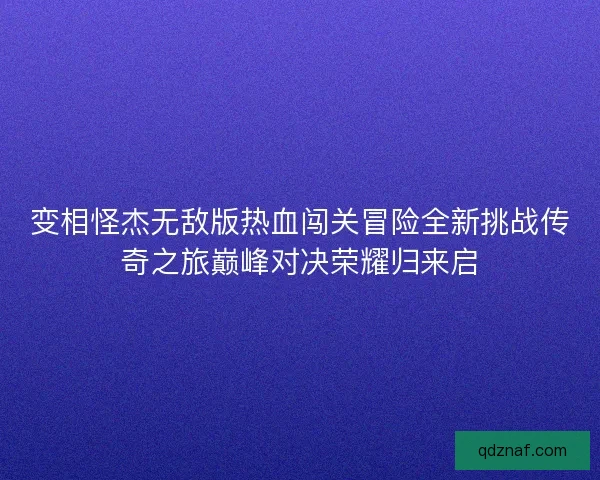 变相怪杰无敌版热血闯关冒险全新挑战传奇之旅巅峰对决荣耀归来启 变相怪杰无敌版热血闯关冒险全新挑战传奇之旅巅峰对决荣耀归来启