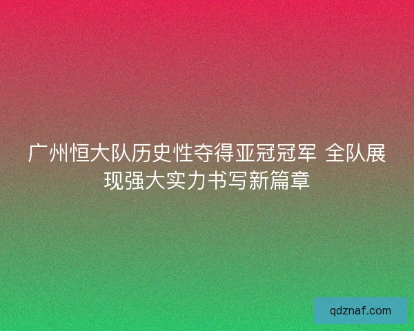 广州恒大队历史性夺得亚冠冠军 全队展现强大实力书写新篇章