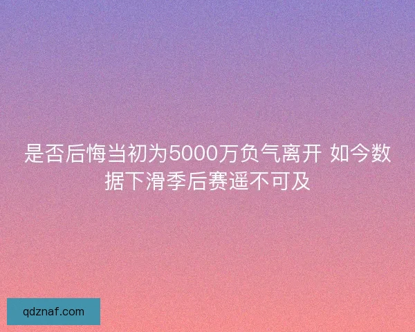 是否后悔当初为5000万负气离开 如今数据下滑季后赛遥不可及