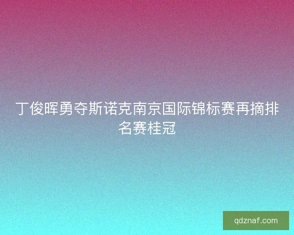 丁俊晖勇夺斯诺克南京国际锦标赛再摘排名赛桂冠