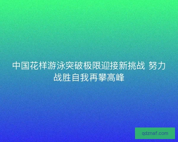 中国花样游泳突破极限迎接新挑战 努力战胜自我再攀高峰