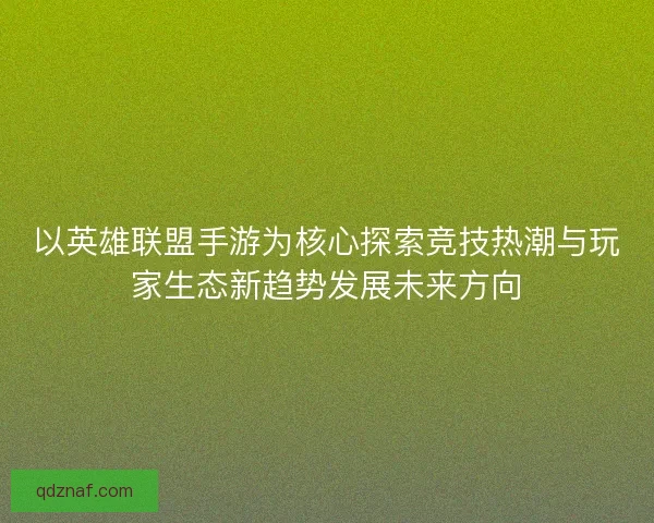 以英雄联盟手游为核心探索竞技热潮与玩家生态新趋势发展未来方向