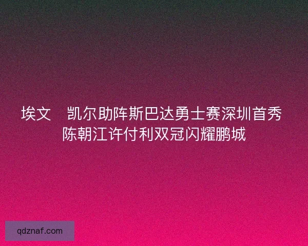 埃文・凯尔助阵斯巴达勇士赛深圳首秀 陈朝江许付利双冠闪耀鹏城
