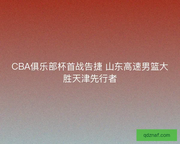 CBA俱乐部杯首战告捷 山东高速男篮大胜天津先行者
