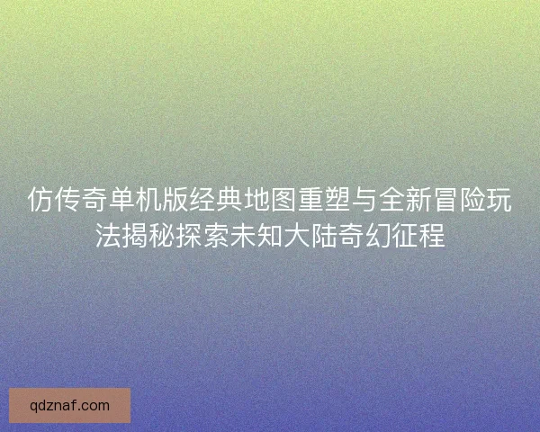 仿传奇单机版经典地图重塑与全新冒险玩法揭秘探索未知大陆奇幻征程