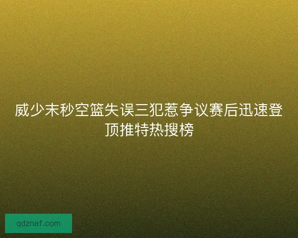威少末秒空篮失误三犯惹争议赛后迅速登顶推特热搜榜