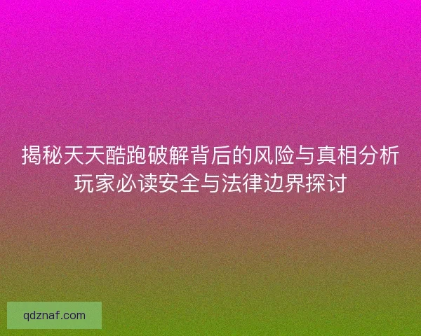 揭秘天天酷跑破解背后的风险与真相分析玩家必读安全与法律边界探讨 揭秘天天酷跑破解背后的风险与真相分析玩家必读安全与法律边界探讨