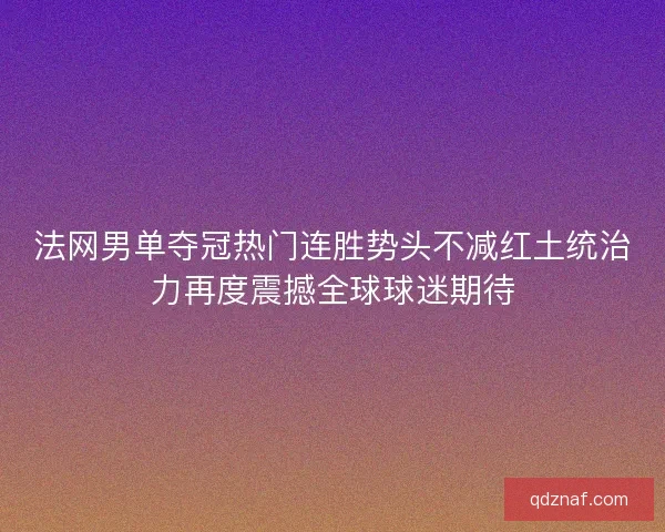 法网男单夺冠热门连胜势头不减红土统治力再度震撼全球球迷期待 法网男单夺冠热门连胜势头不减红土统治力再度震撼全球球迷期待