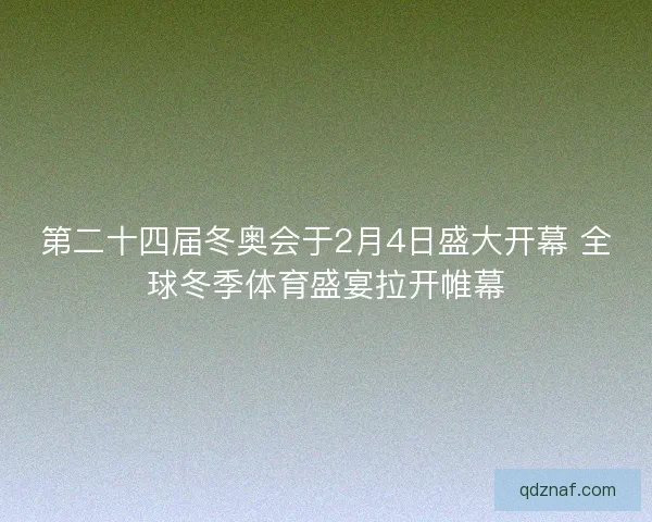 第二十四届冬奥会于2月4日盛大开幕 全球冬季体育盛宴拉开帷幕 第二十四届冬奥会于2月4日盛大开幕 全球冬季体育盛宴拉开帷幕