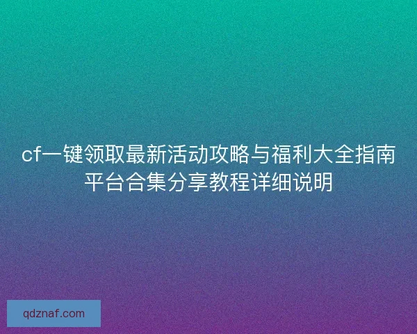 cf一键领取最新活动攻略与福利大全指南平台合集分享教程详细说明 cf一键领取最新活动攻略与福利大全指南平台合集分享教程详细说明