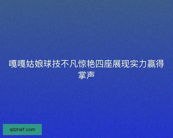 嘎嘎姑娘球技不凡惊艳四座展现实力赢得掌声