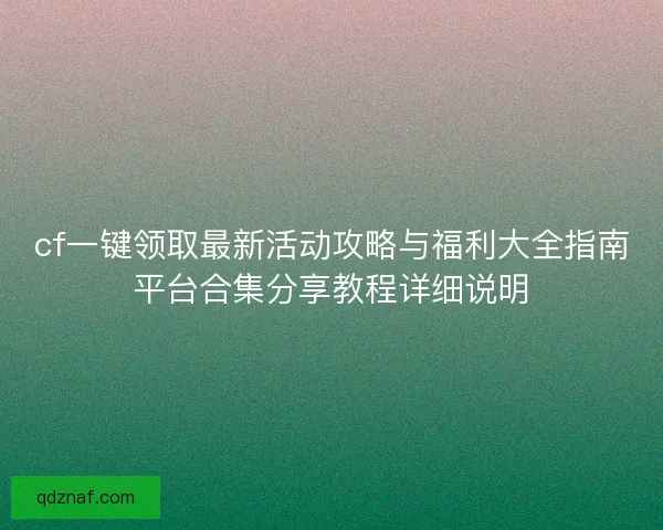 cf一键领取最新活动攻略与福利大全指南平台合集分享教程详细说明 cf一键领取最新活动攻略与福利大全指南平台合集分享教程详细说明