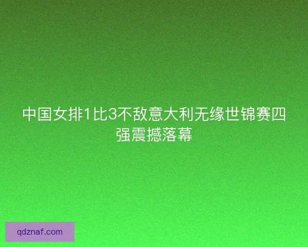 中国女排1比3不敌意大利无缘世锦赛四强震撼落幕 中国女排1比3不敌意大利无缘世锦赛四强震撼落幕