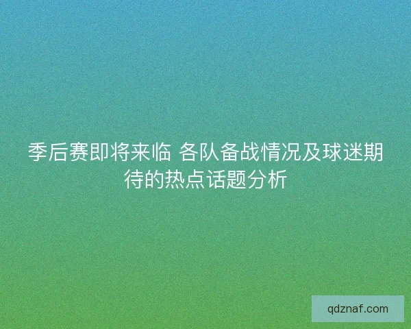 季后赛即将来临 各队备战情况及球迷期待的热点话题分析