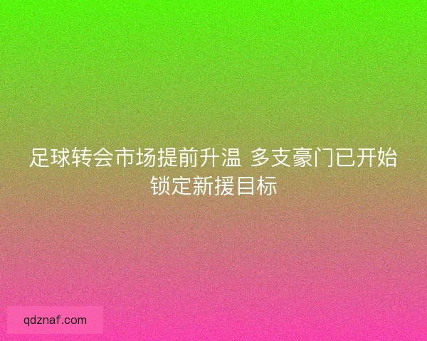 足球转会市场提前升温 多支豪门已开始锁定新援目标
