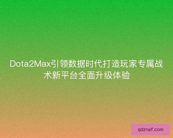 Dota2Max引领数据时代打造玩家专属战术新平台全面升级体验