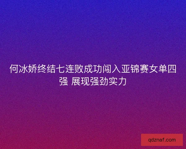 何冰娇终结七连败成功闯入亚锦赛女单四强 展现强劲实力 何冰娇终结七连败成功闯入亚锦赛女单四强 展现强劲实力