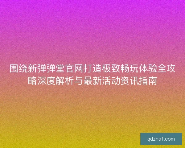 围绕新弹弹堂官网打造极致畅玩体验全攻略深度解析与最新活动资讯指南 围绕新弹弹堂官网打造极致畅玩体验全攻略深度解析与最新活动资讯指南