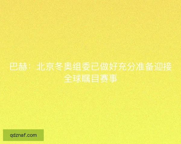 巴赫:北京冬奥组委已做好充分准备迎接全球瞩目赛事 巴赫:北京冬奥组委已做好充分准备迎接全球瞩目赛事