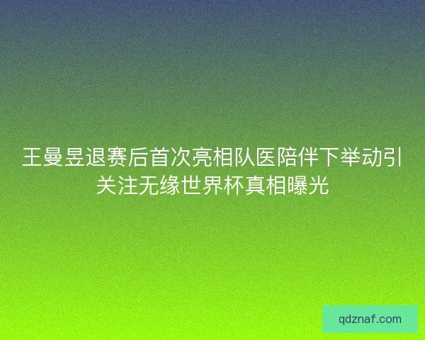 王曼昱退赛后首次亮相队医陪伴下举动引关注无缘世界杯真相曝光 王曼昱退赛后首次亮相队医陪伴下举动引关注无缘世界杯真相曝光