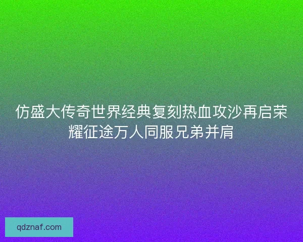 仿盛大传奇世界经典复刻热血攻沙再启荣耀征途万人同服兄弟并肩